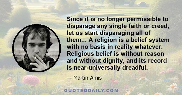 Since it is no longer permissible to disparage any single faith or creed, let us start disparaging all of them... A religion is a belief system with no basis in reality whatever. Religious belief is without reason and