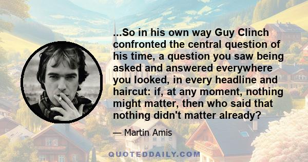 ...So in his own way Guy Clinch confronted the central question of his time, a question you saw being asked and answered everywhere you looked, in every headline and haircut: if, at any moment, nothing might matter,