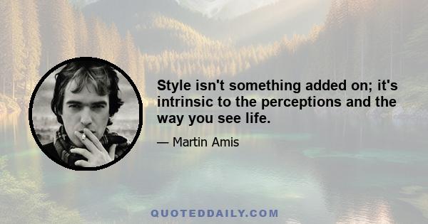 Style isn't something added on; it's intrinsic to the perceptions and the way you see life.