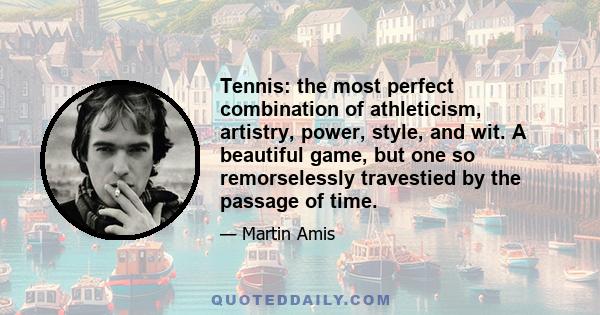 Tennis: the most perfect combination of athleticism, artistry, power, style, and wit. A beautiful game, but one so remorselessly travestied by the passage of time.