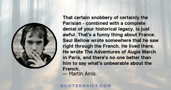 That certain snobbery of certainly the Parisian - combined with a complete denial of your historical legacy, is just awful. That's a funny thing about France. Saul Bellow wrote somewhere that he saw right through the