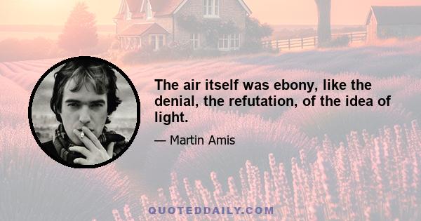 The air itself was ebony, like the denial, the refutation, of the idea of light.