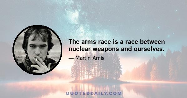 The arms race is a race between nuclear weapons and ourselves.