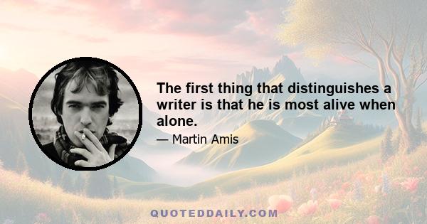 The first thing that distinguishes a writer is that he is most alive when alone.