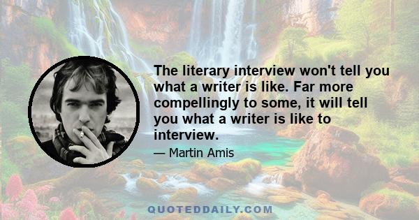 The literary interview won't tell you what a writer is like. Far more compellingly to some, it will tell you what a writer is like to interview.