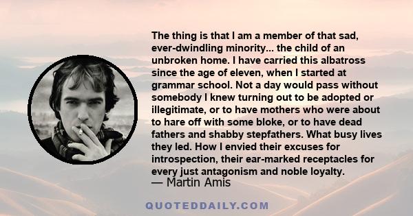 The thing is that I am a member of that sad, ever-dwindling minority... the child of an unbroken home. I have carried this albatross since the age of eleven, when I started at grammar school. Not a day would pass