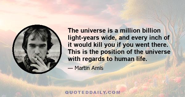 The universe is a million billion light-years wide, and every inch of it would kill you if you went there. This is the position of the universe with regards to human life.