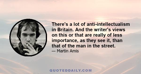 There's a lot of anti-intellectualism in Britain. And the writer's views on this or that are really of less importance, as they see it, than that of the man in the street.