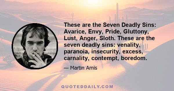 These are the Seven Deadly Sins: Avarice, Envy, Pride, Gluttony, Lust, Anger, Sloth. These are the seven deadly sins: venality, paranoia, insecurity, excess, carnality, contempt, boredom.