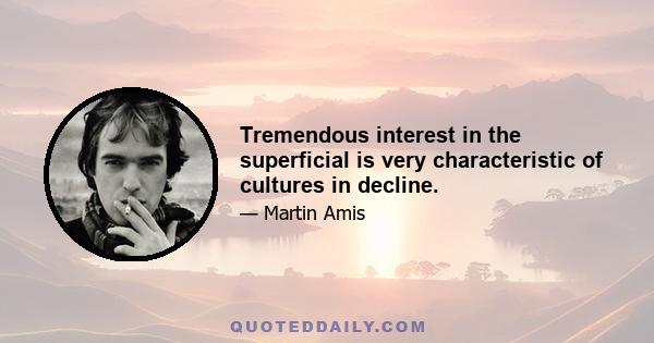 Tremendous interest in the superficial is very characteristic of cultures in decline.