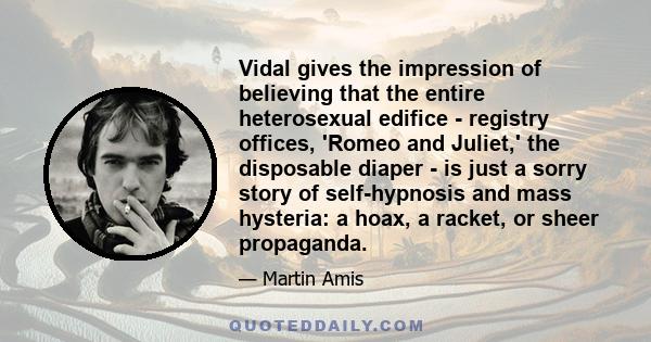 Vidal gives the impression of believing that the entire heterosexual edifice - registry offices, 'Romeo and Juliet,' the disposable diaper - is just a sorry story of self-hypnosis and mass hysteria: a hoax, a racket, or 