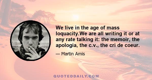 We live in the age of mass loquacity.We are all writing it or at any rate talking it: the memoir, the apologia, the c.v., the cri de coeur.