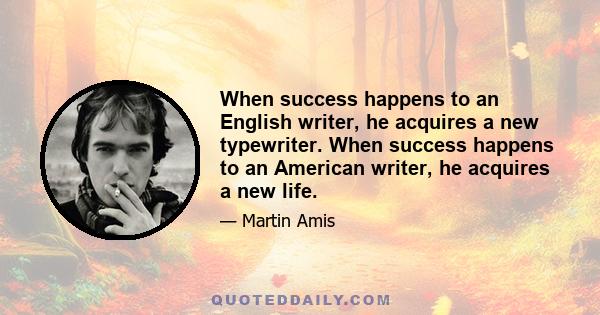 When success happens to an English writer, he acquires a new typewriter. When success happens to an American writer, he acquires a new life.