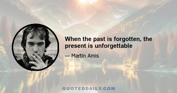 When the past is forgotten, the present is unforgettable