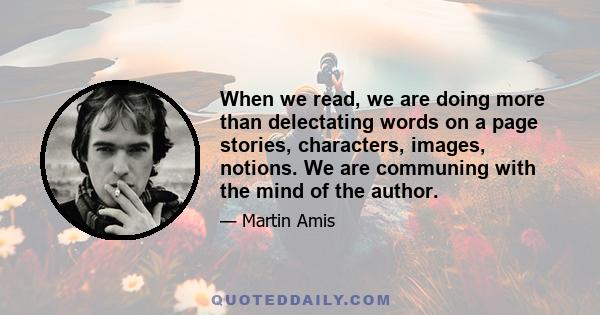 When we read, we are doing more than delectating words on a page stories, characters, images, notions. We are communing with the mind of the author.