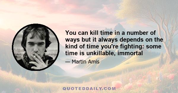 You can kill time in a number of ways but it always depends on the kind of time you're fighting: some time is unkillable, immortal