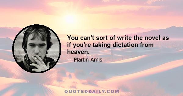 You can't sort of write the novel as if you're taking dictation from heaven.