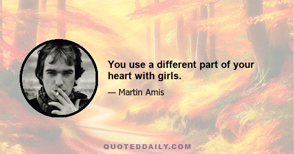 You use a different part of your heart with girls.