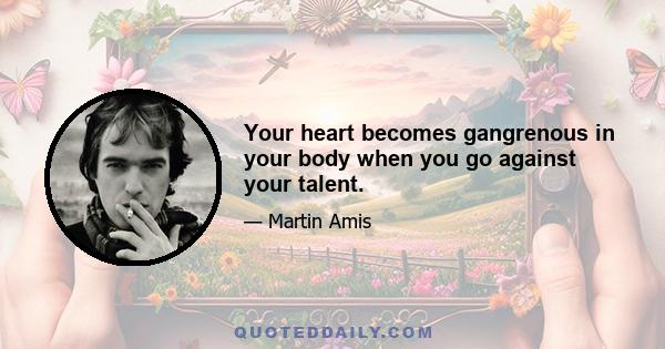 Your heart becomes gangrenous in your body when you go against your talent.