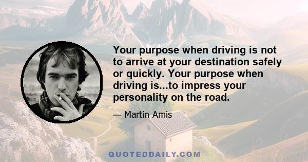 Your purpose when driving is not to arrive at your destination safely or quickly. Your purpose when driving is...to impress your personality on the road.