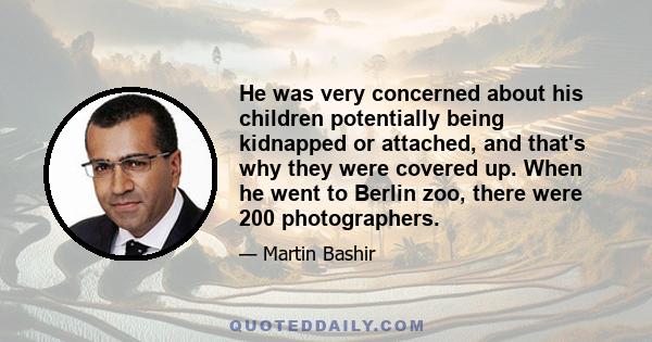 He was very concerned about his children potentially being kidnapped or attached, and that's why they were covered up. When he went to Berlin zoo, there were 200 photographers.