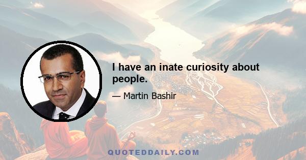 I have an inate curiosity about people.