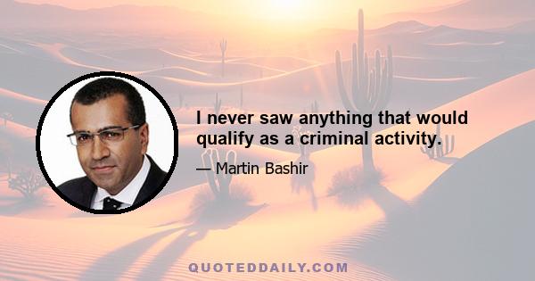 I never saw anything that would qualify as a criminal activity.