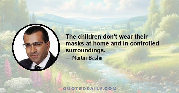 The children don't wear their masks at home and in controlled surroundings.