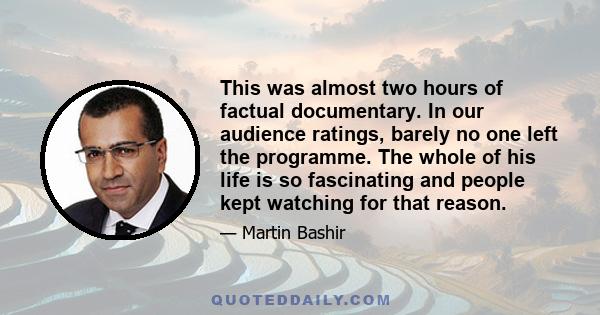 This was almost two hours of factual documentary. In our audience ratings, barely no one left the programme. The whole of his life is so fascinating and people kept watching for that reason.