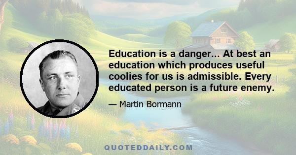 Education is a danger... At best an education which produces useful coolies for us is admissible. Every educated person is a future enemy.