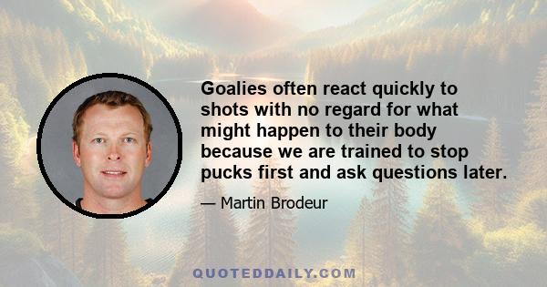 Goalies often react quickly to shots with no regard for what might happen to their body because we are trained to stop pucks first and ask questions later.