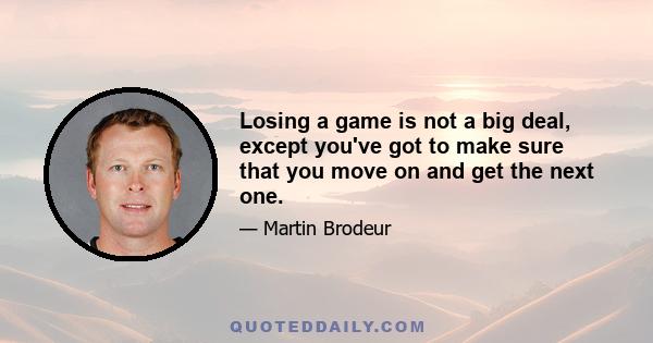 Losing a game is not a big deal, except you've got to make sure that you move on and get the next one.