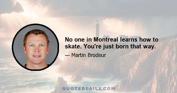 No one in Montreal learns how to skate. You're just born that way.