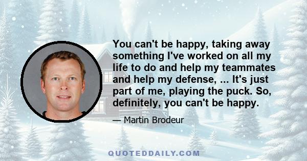 You can't be happy, taking away something I've worked on all my life to do and help my teammates and help my defense, ... It's just part of me, playing the puck. So, definitely, you can't be happy.