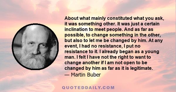 About what mainly constituted what you ask, it was something other. It was just a certain inclination to meet people. And as far as possible, to change something in the other, but also to let me be changed by him. At