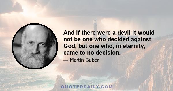 And if there were a devil it would not be one who decided against God, but one who, in eternity, came to no decision.