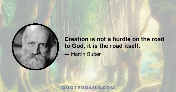 Creation is not a hurdle on the road to God, it is the road itself.