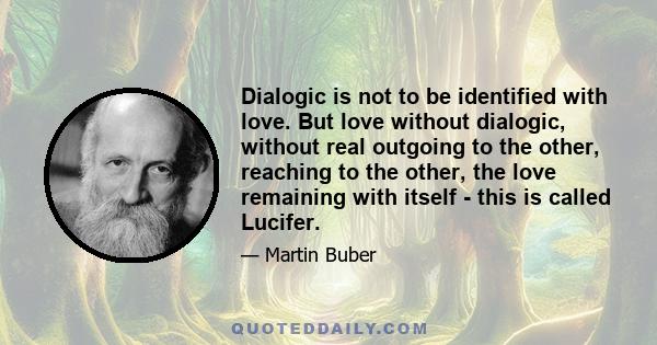 Dialogic is not to be identified with love. But love without dialogic, without real outgoing to the other, reaching to the other, the love remaining with itself - this is called Lucifer.