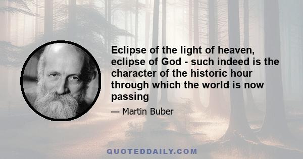 Eclipse of the light of heaven, eclipse of God - such indeed is the character of the historic hour through which the world is now passing