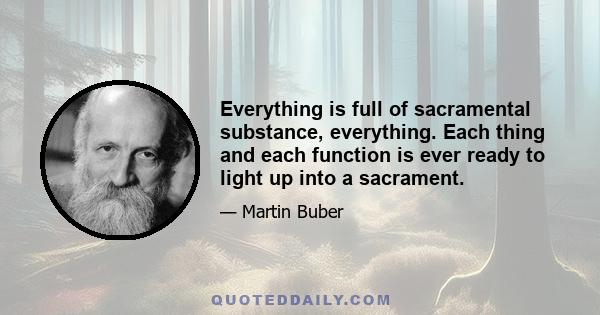 Everything is full of sacramental substance, everything. Each thing and each function is ever ready to light up into a sacrament.