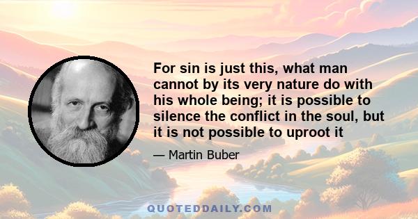 For sin is just this, what man cannot by its very nature do with his whole being; it is possible to silence the conflict in the soul, but it is not possible to uproot it