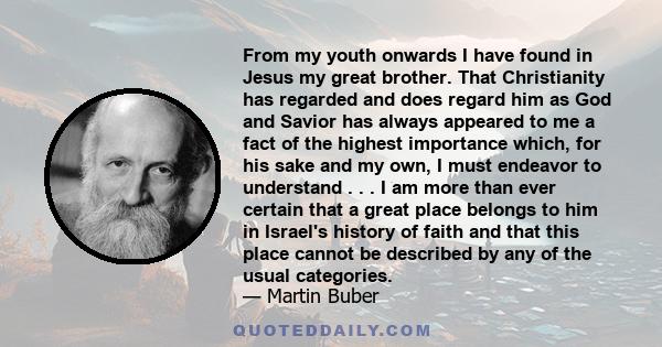 From my youth onwards I have found in Jesus my great brother. That Christianity has regarded and does regard him as God and Savior has always appeared to me a fact of the highest importance which, for his sake and my