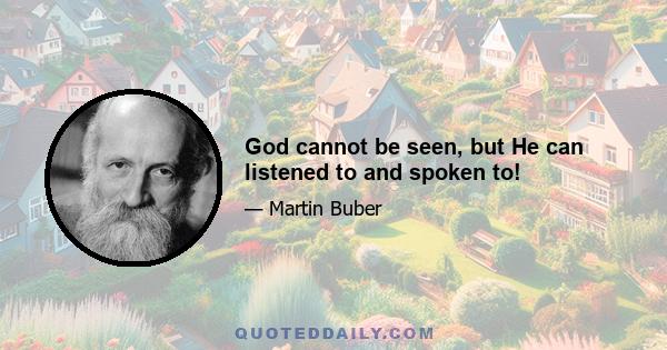 God cannot be seen, but He can listened to and spoken to!