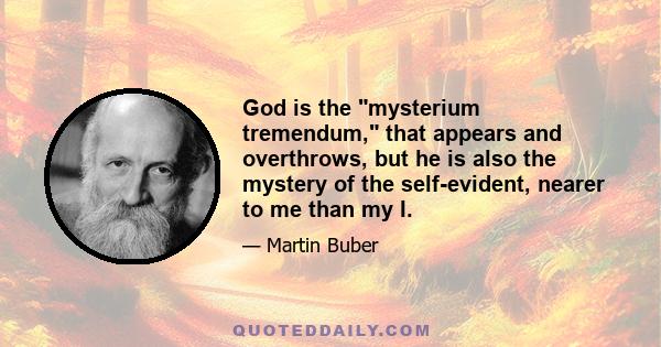 God is the mysterium tremendum, that appears and overthrows, but he is also the mystery of the self-evident, nearer to me than my I.