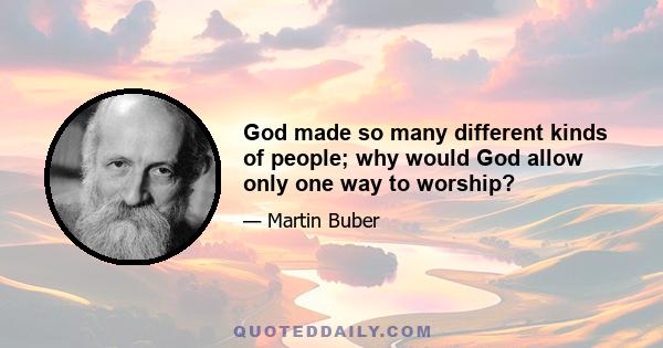 God made so many different kinds of people; why would God allow only one way to worship?