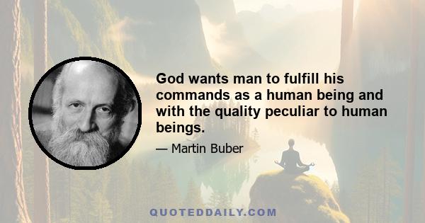 God wants man to fulfill his commands as a human being and with the quality peculiar to human beings.