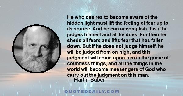 He who desires to become aware of the hidden light must lift the feeling of fear up to its source. And he can accomplish this if he judges himself and all he does. For then he sheds all fears and lifts fear that has