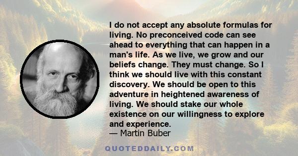 I do not accept any absolute formulas for living. No preconceived code can see ahead to everything that can happen in a man's life. As we live, we grow and our beliefs change. They must change. So I think we should live 