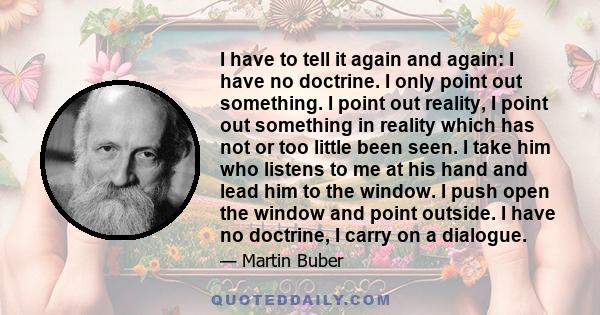 I have to tell it again and again: I have no doctrine. I only point out something. I point out reality, I point out something in reality which has not or too little been seen. I take him who listens to me at his hand