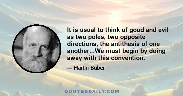 It is usual to think of good and evil as two poles, two opposite directions, the antithesis of one another...We must begin by doing away with this convention.